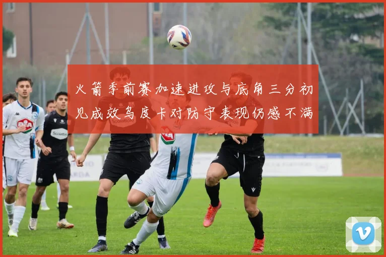 火箭季前赛加速进攻与底角三分初见成效乌度卡对防守表现仍感不满