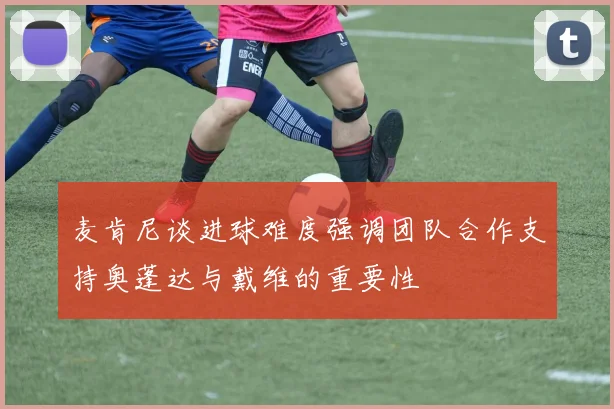 麦肯尼谈进球难度强调团队合作支持奥蓬达与戴维的重要性