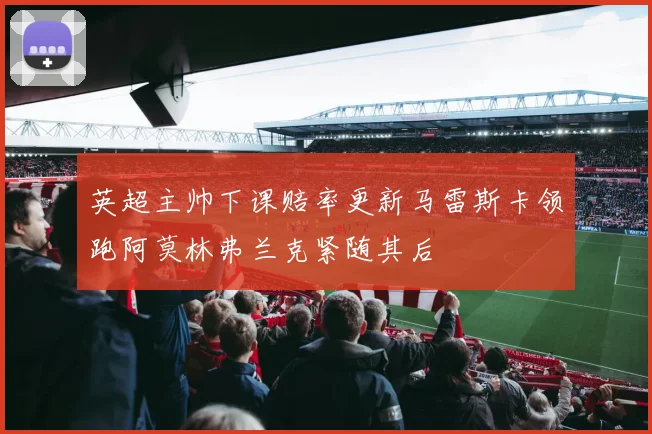 英超主帅下课赔率更新马雷斯卡领跑阿莫林弗兰克紧随其后
