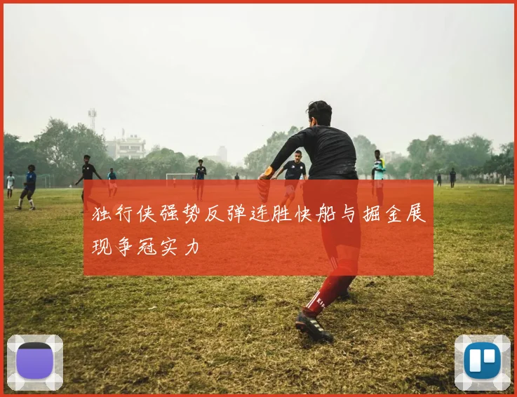 独行侠强势反弹连胜快船与掘金展现争冠实力