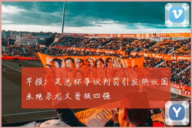 早报：足总杯争议判罚引发热议国米绝杀尤文晋级四强