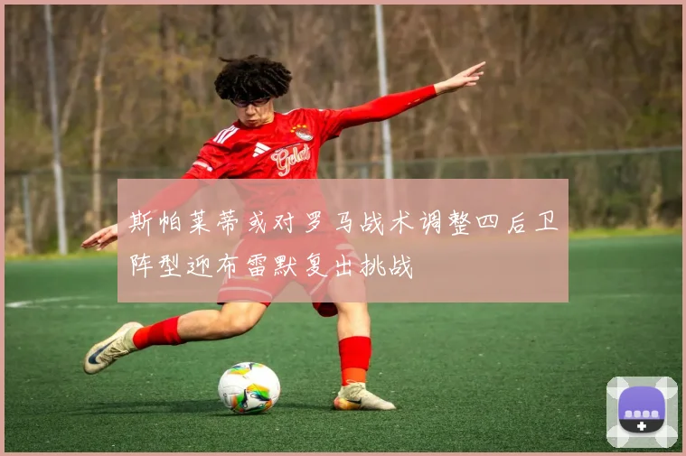 斯帕莱蒂或对罗马战术调整四后卫阵型迎布雷默复出挑战