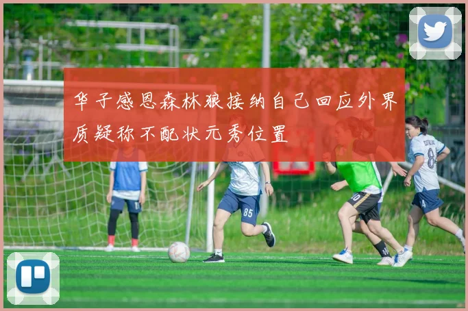 华子感恩森林狼接纳自己回应外界质疑称不配状元秀位置