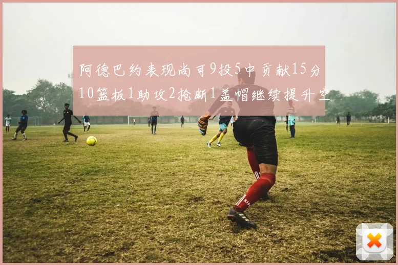 阿德巴约表现尚可9投5中贡献15分10篮板1助攻2抢断1盖帽继续提升空间