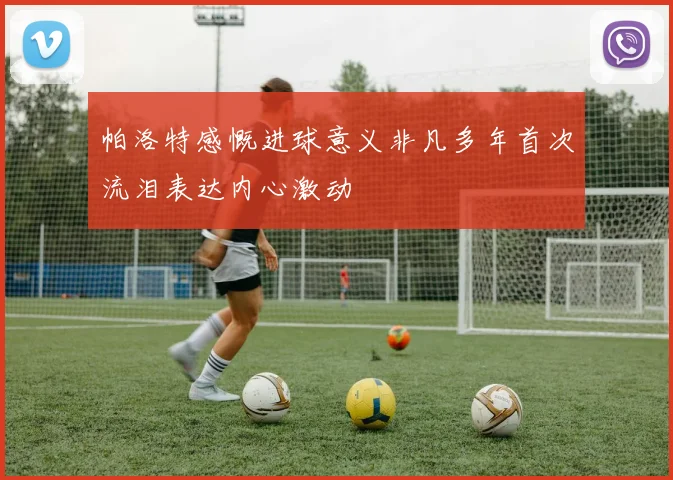 帕洛特感慨进球意义非凡多年首次流泪表达内心激动