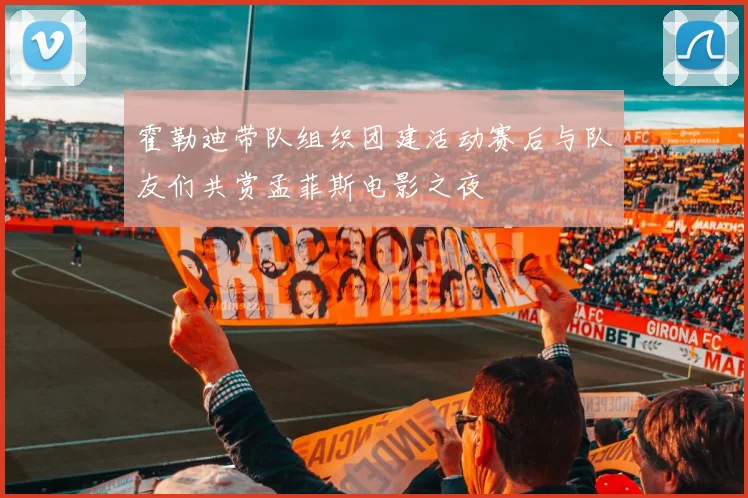 霍勒迪带队组织团建活动赛后与队友们共赏孟菲斯电影之夜