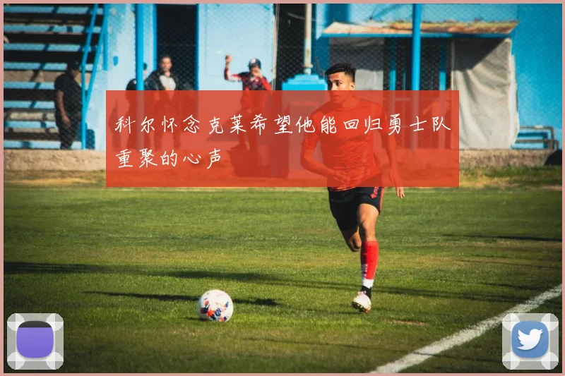科尔怀念克莱希望他能回归勇士队重聚的心声