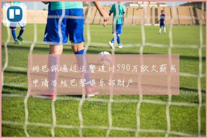 姆巴佩通过法警追讨590万欧欠薪或申请冻结巴黎俱乐部财产