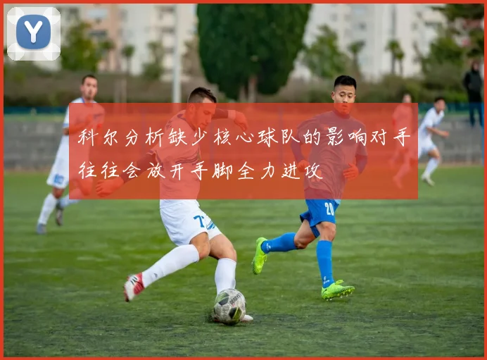 科尔分析缺少核心球队的影响对手往往会放开手脚全力进攻