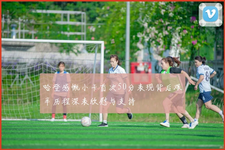 哈登感慨小卡首次50分表现背后艰辛历程深表欣慰与支持