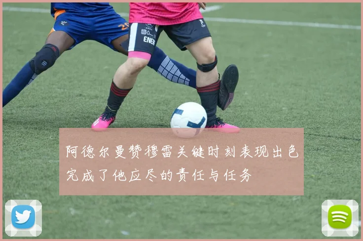 阿德尔曼赞穆雷关键时刻表现出色完成了他应尽的责任与任务