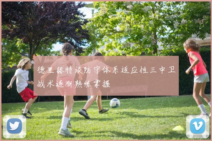 德里赫特谈防守体系适应性三中卫战术逐渐熟练掌握