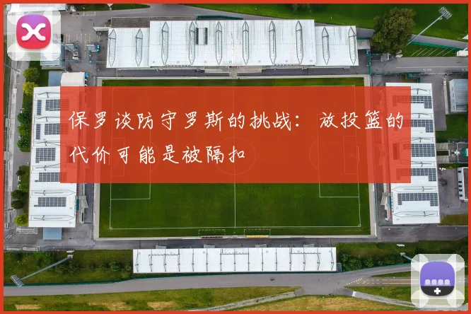 保罗谈防守罗斯的挑战：放投篮的代价可能是被隔扣