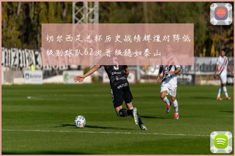 切尔西足总杯历史战绩辉煌对阵低级别球队62次晋级稳如泰山