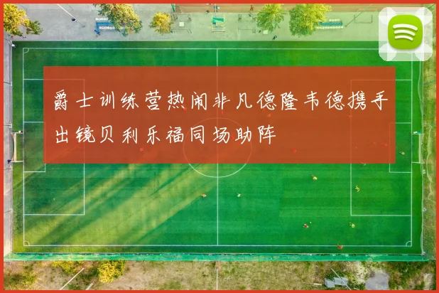 爵士训练营热闹非凡德隆韦德携手出镜贝利乐福同场助阵