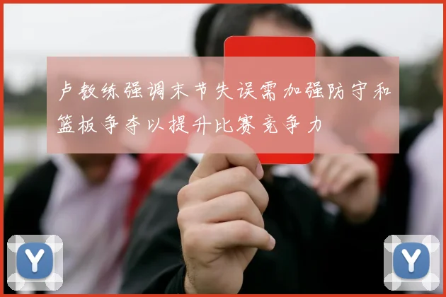 卢教练强调末节失误需加强防守和篮板争夺以提升比赛竞争力