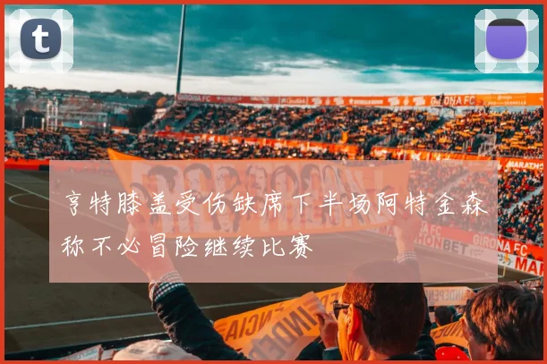 亨特膝盖受伤缺席下半场阿特金森称不必冒险继续比赛