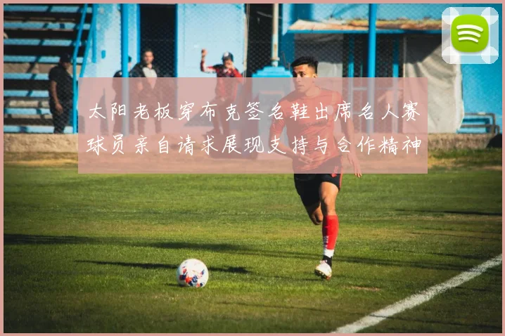 太阳老板穿布克签名鞋出席名人赛球员亲自请求展现支持与合作精神