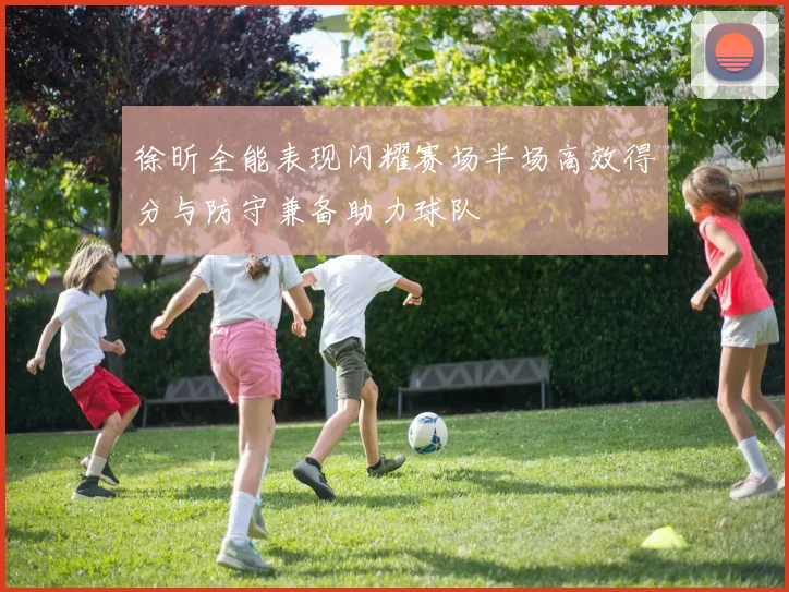 徐昕全能表现闪耀赛场半场高效得分与防守兼备助力球队