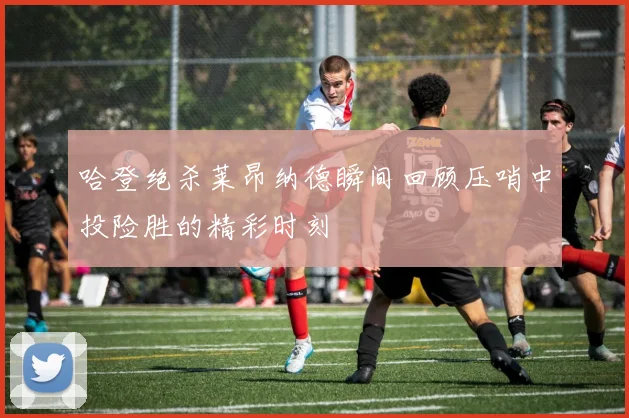 哈登绝杀莱昂纳德瞬间回顾压哨中投险胜的精彩时刻