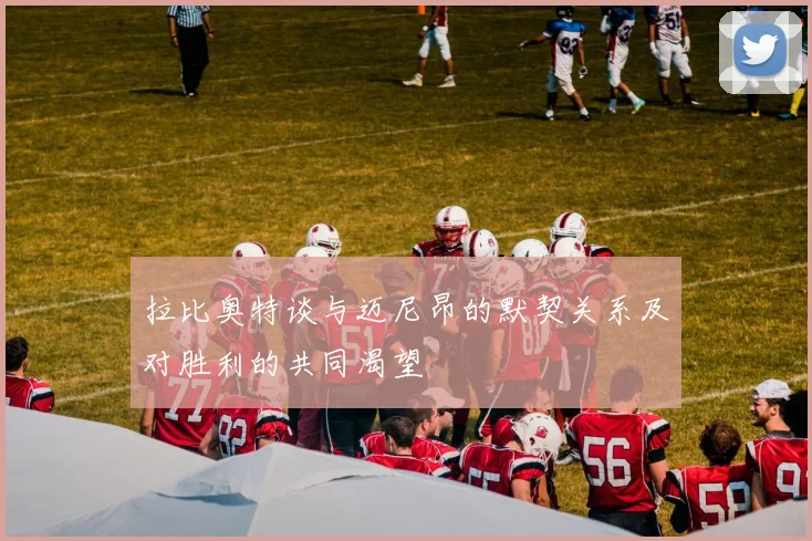 拉比奥特谈与迈尼昂的默契关系及对胜利的共同渴望