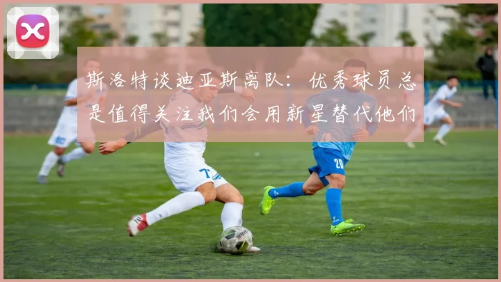 斯洛特谈迪亚斯离队：优秀球员总是值得关注我们会用新星替代他们