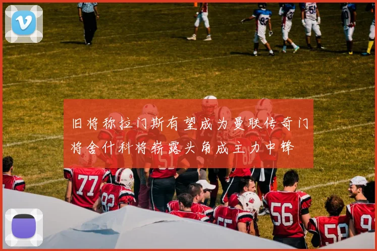 旧将称拉门斯有望成为曼联传奇门将舍什科将崭露头角成主力中锋
