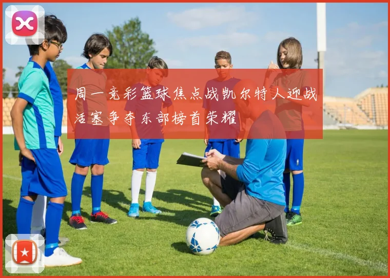 周一竞彩篮球焦点战凯尔特人迎战活塞争夺东部榜首荣耀