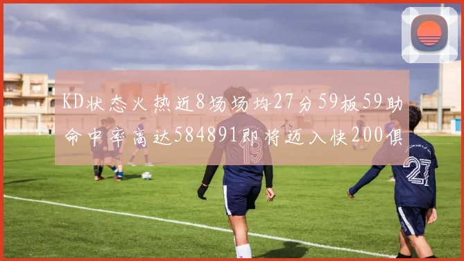 KD状态火热近8场场均27分59板59助命中率高达584891即将迈入快200俱乐部