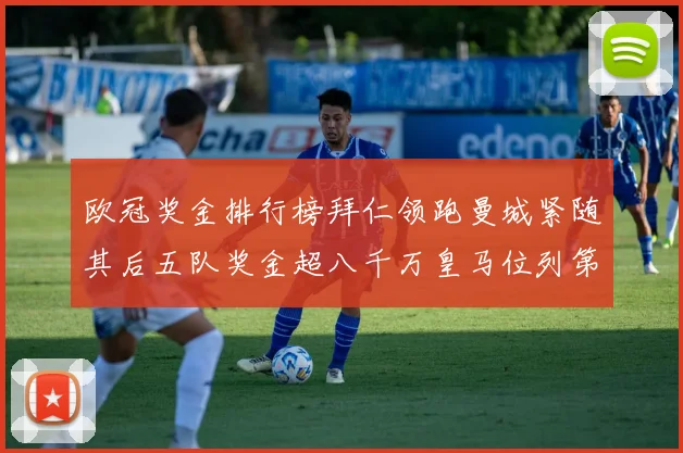 欧冠奖金排行榜拜仁领跑曼城紧随其后五队奖金超八千万皇马位列第六