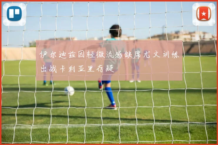 伊尔迪兹因轻微流感缺席尤文训练出战卡利亚里存疑